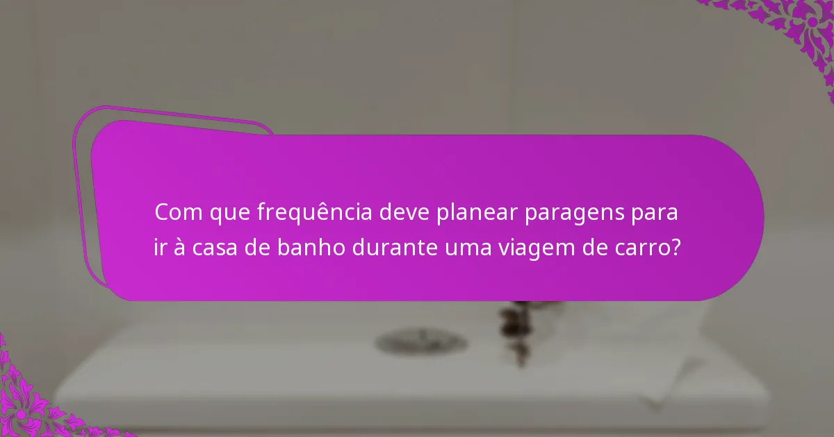 Com que frequência deve planear paragens para ir à casa de banho durante uma viagem de carro?
