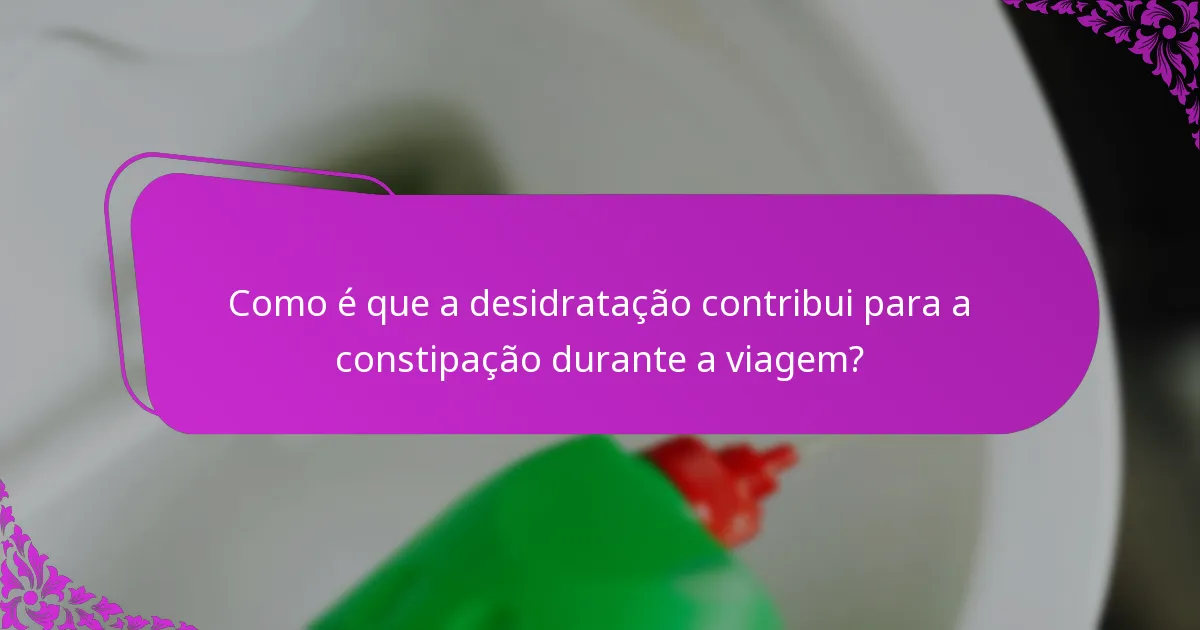 Como é que a desidratação contribui para a constipação durante a viagem?