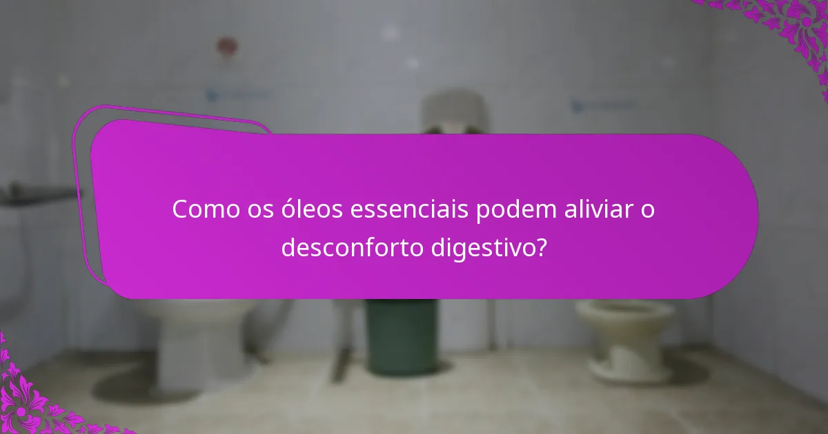 Como os óleos essenciais podem aliviar o desconforto digestivo?