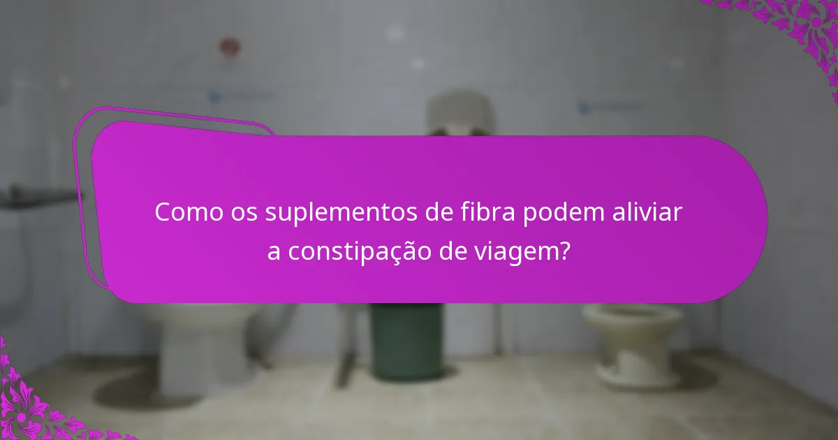 Como os suplementos de fibra podem aliviar a constipação de viagem?