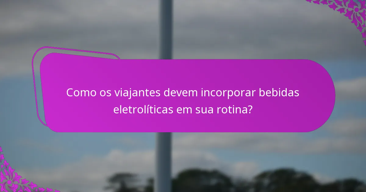 Como os viajantes devem incorporar bebidas eletrolíticas em sua rotina?