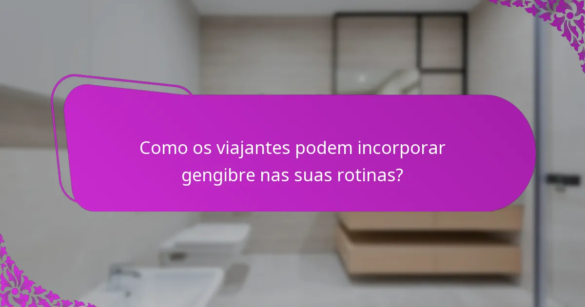 Como os viajantes podem incorporar gengibre nas suas rotinas?