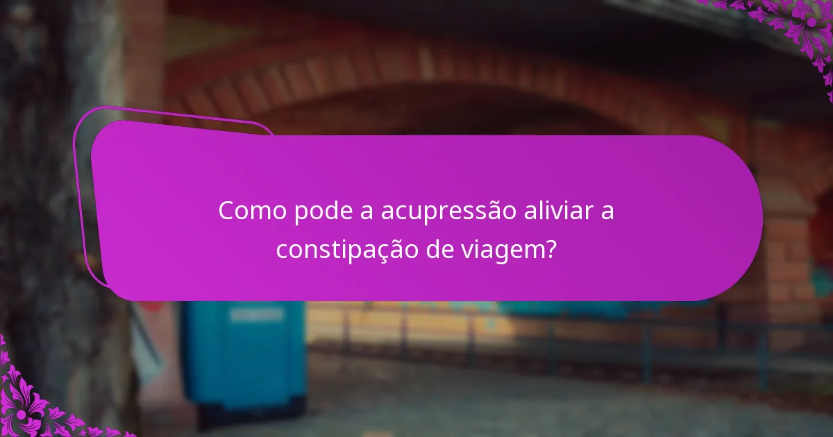 Como pode a acupressão aliviar a constipação de viagem?