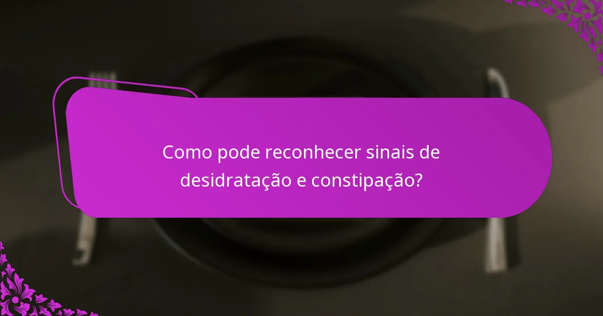 Como pode reconhecer sinais de desidratação e constipação?