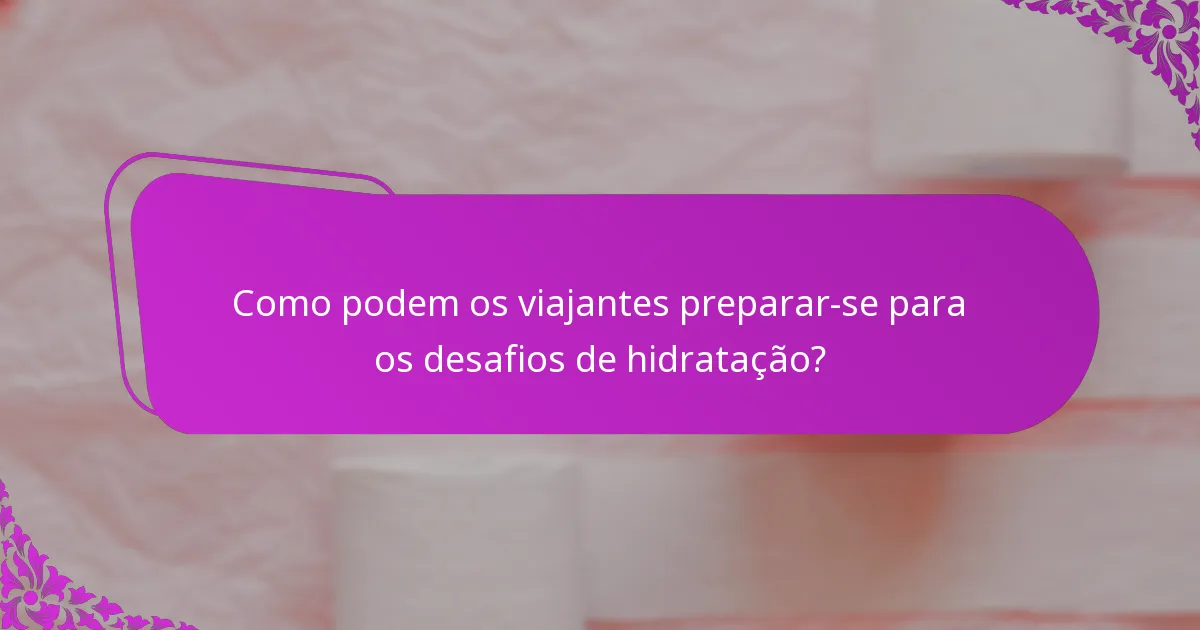 Como podem os viajantes preparar-se para os desafios de hidratação?