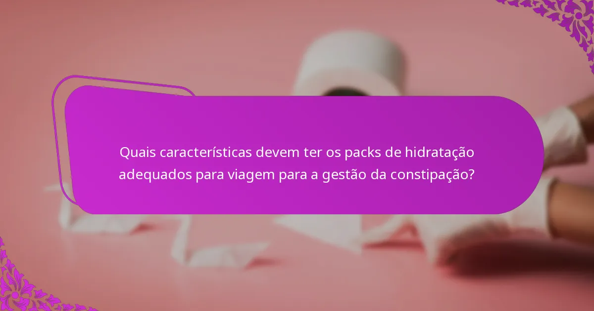 Quais características devem ter os packs de hidratação adequados para viagem para a gestão da constipação?