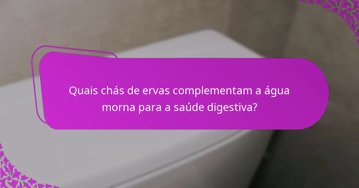 Quais chás de ervas complementam a água morna para a saúde digestiva?