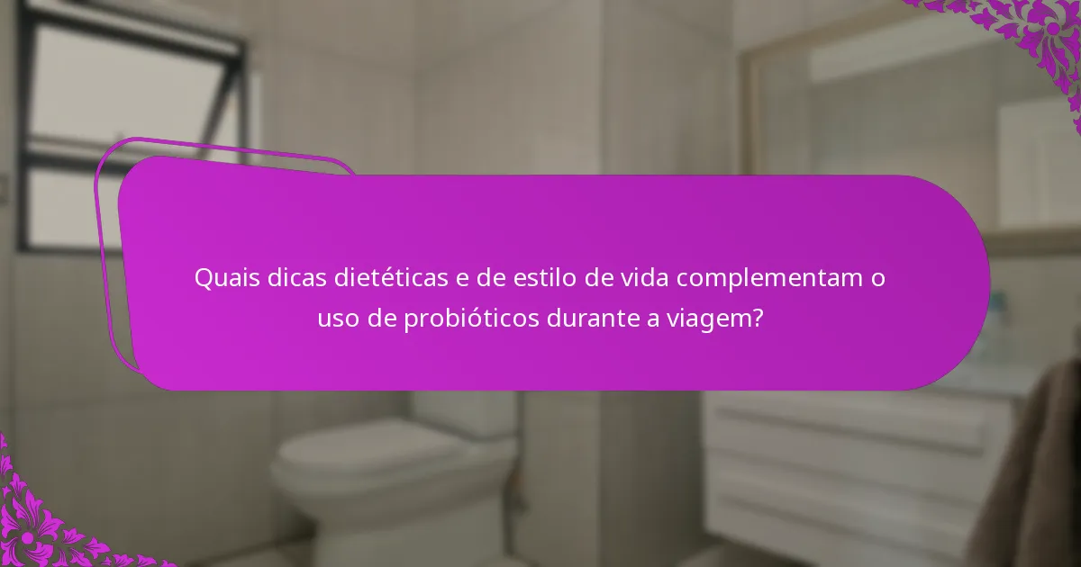 Quais dicas dietéticas e de estilo de vida complementam o uso de probióticos durante a viagem?