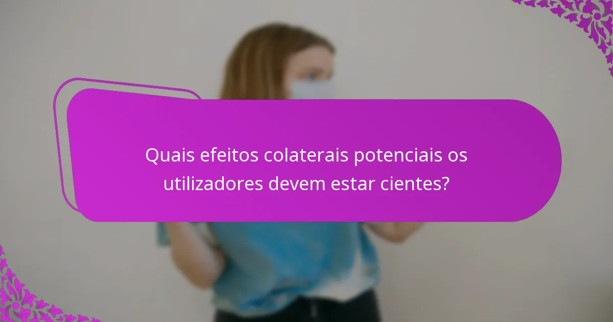 Quais efeitos colaterais potenciais os utilizadores devem estar cientes?