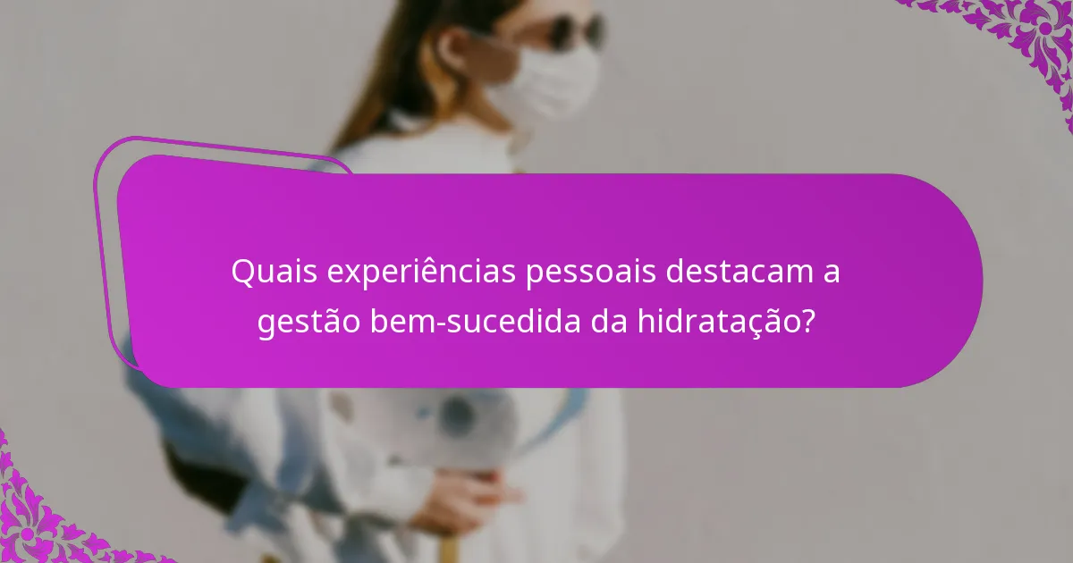 Quais experiências pessoais destacam a gestão bem-sucedida da hidratação?