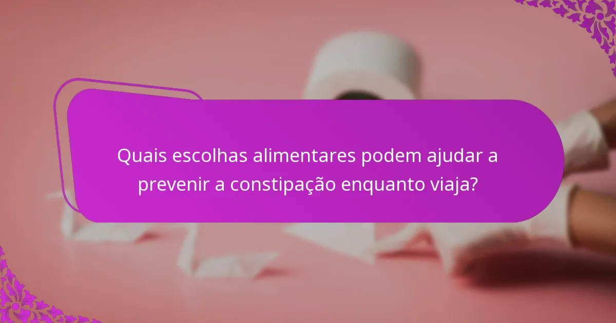 Quais escolhas alimentares podem ajudar a prevenir a constipação enquanto viaja?