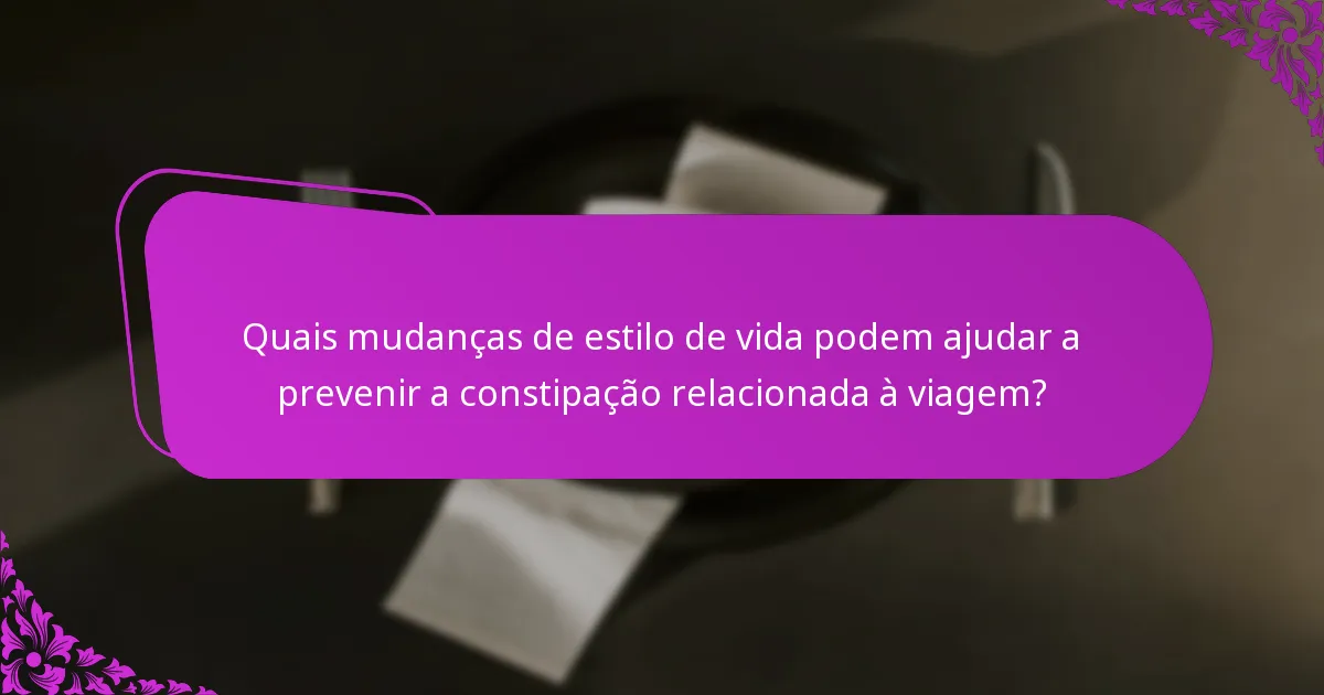 Quais mudanças de estilo de vida podem ajudar a prevenir a constipação relacionada à viagem?