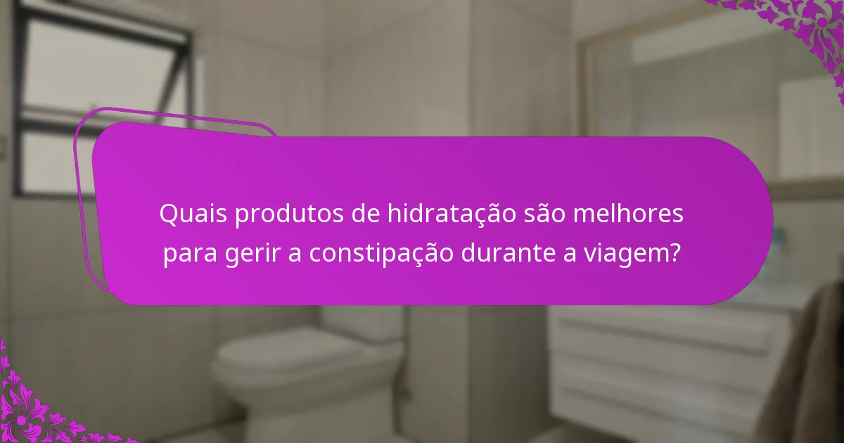 Quais produtos de hidratação são melhores para gerir a constipação durante a viagem?