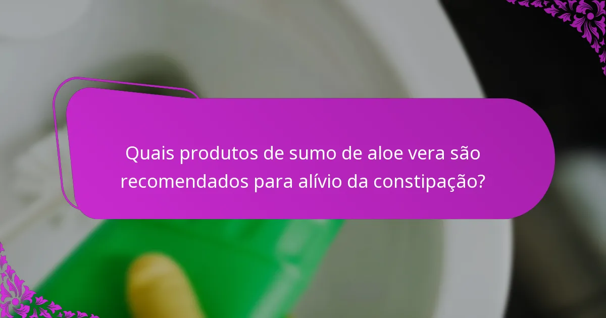 Quais produtos de sumo de aloe vera são recomendados para alívio da constipação?