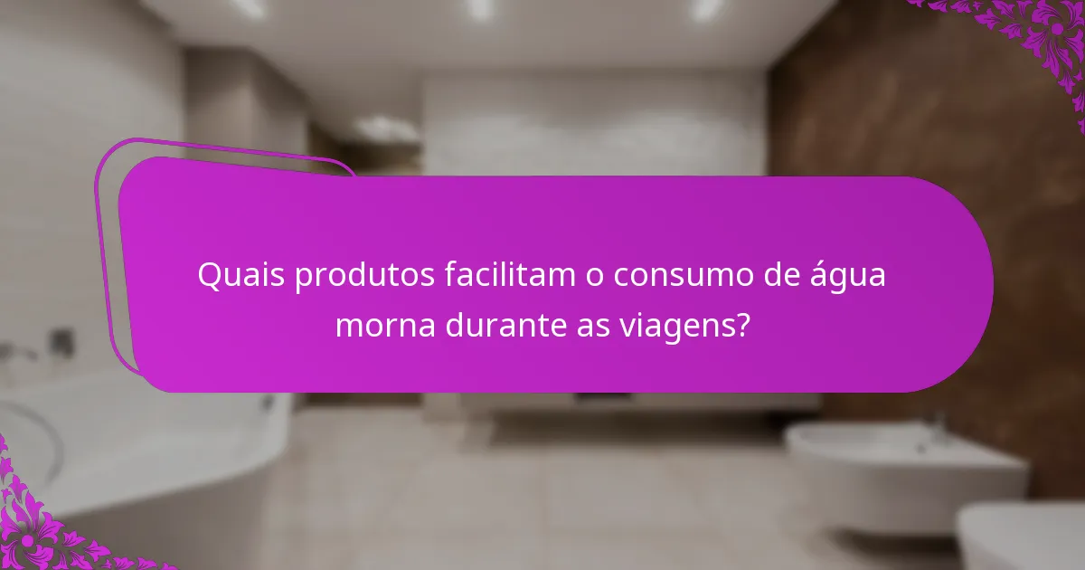 Quais produtos facilitam o consumo de água morna durante as viagens?