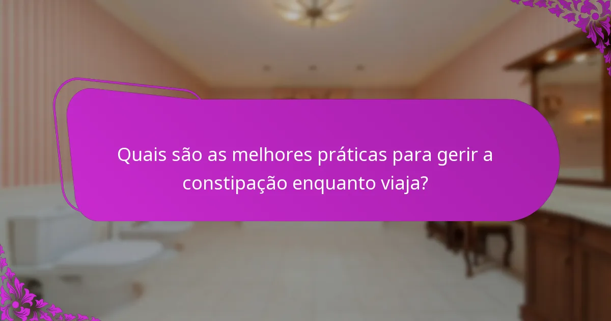 Quais são as melhores práticas para gerir a constipação enquanto viaja?