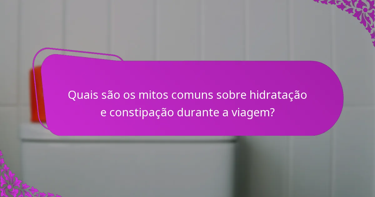 Quais são os mitos comuns sobre hidratação e constipação durante a viagem?