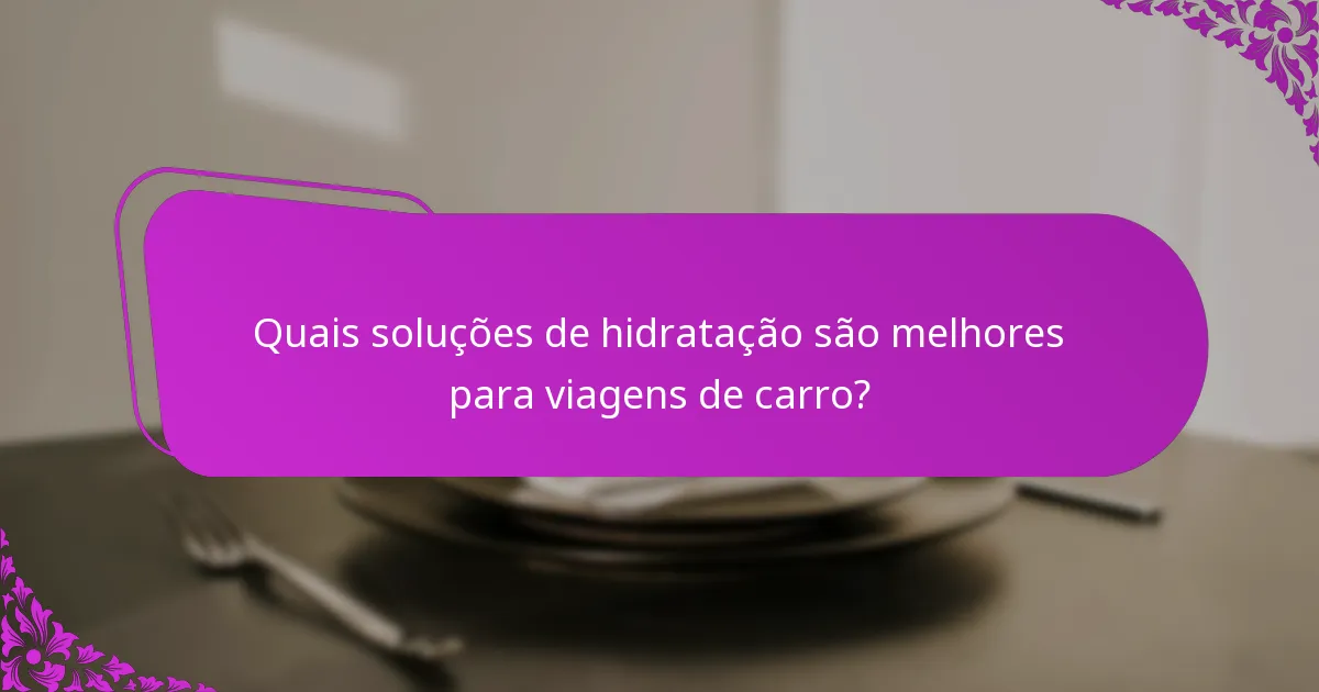 Quais soluções de hidratação são melhores para viagens de carro?