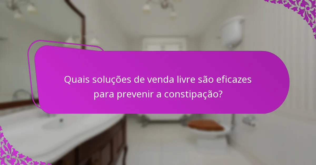 Quais soluções de venda livre são eficazes para prevenir a constipação?