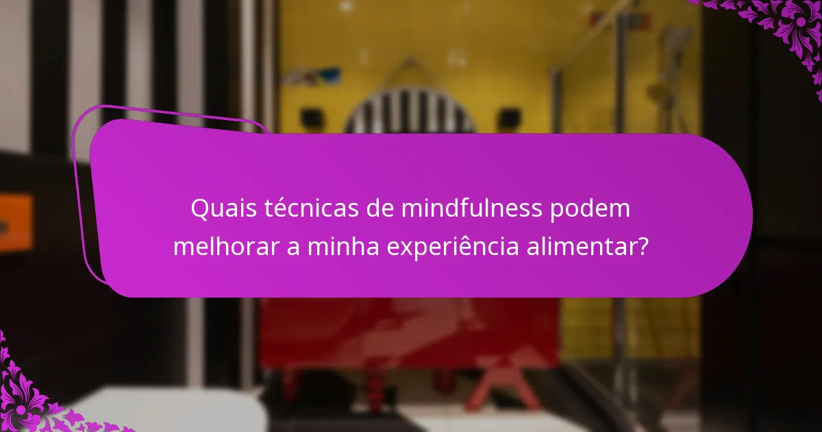 Quais técnicas de mindfulness podem melhorar a minha experiência alimentar?