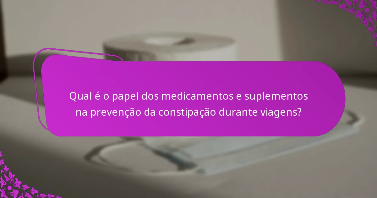 Qual é o papel dos medicamentos e suplementos na prevenção da constipação durante viagens?