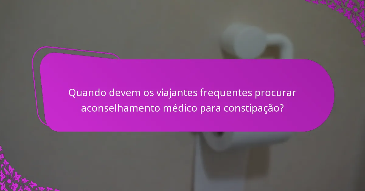 Quando devem os viajantes frequentes procurar aconselhamento médico para constipação?