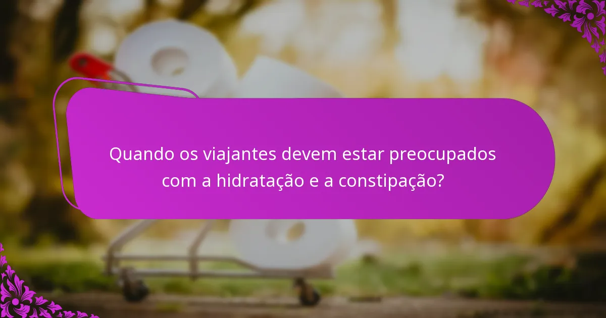 Quando os viajantes devem estar preocupados com a hidratação e a constipação?