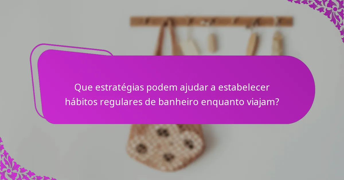 Que estratégias podem ajudar a estabelecer hábitos regulares de banheiro enquanto viajam?